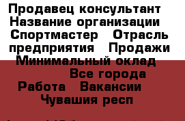 Продавец-консультант › Название организации ­ Спортмастер › Отрасль предприятия ­ Продажи › Минимальный оклад ­ 28 000 - Все города Работа » Вакансии   . Чувашия респ.